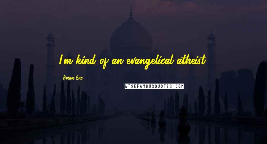 Brian Eno Quotes: I'm kind of an evangelical atheist.