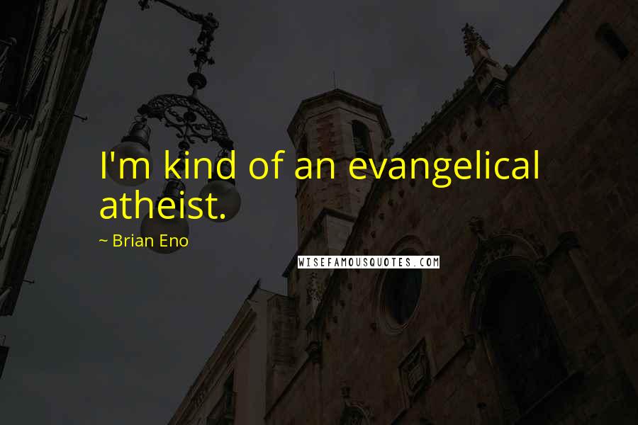 Brian Eno Quotes: I'm kind of an evangelical atheist.