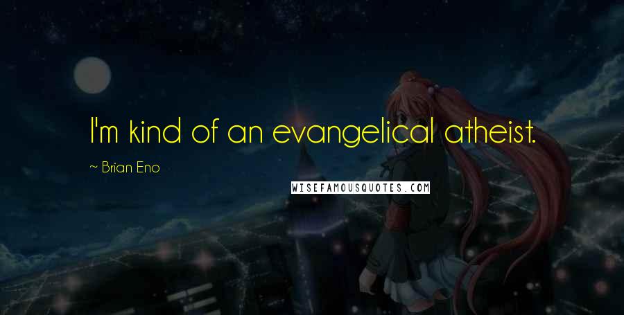 Brian Eno Quotes: I'm kind of an evangelical atheist.
