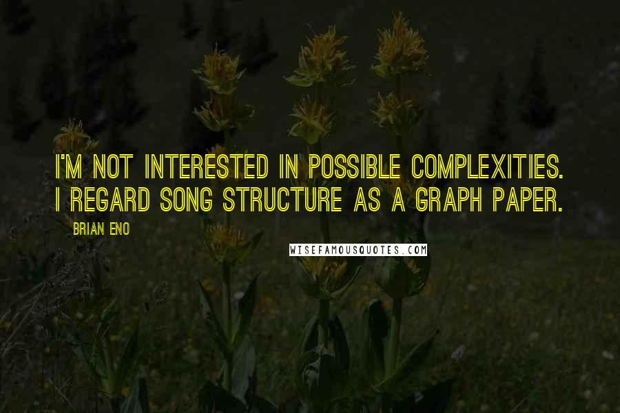 Brian Eno Quotes: I'm not interested in possible complexities. I regard song structure as a graph paper.