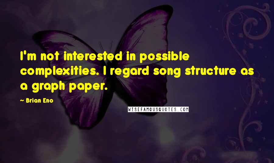 Brian Eno Quotes: I'm not interested in possible complexities. I regard song structure as a graph paper.