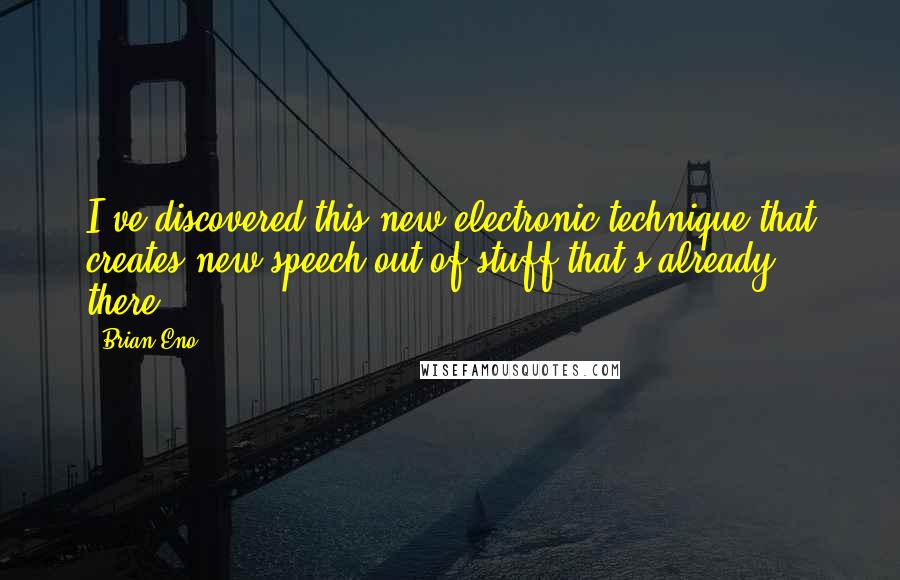 Brian Eno Quotes: I've discovered this new electronic technique that creates new speech out of stuff that's already there.