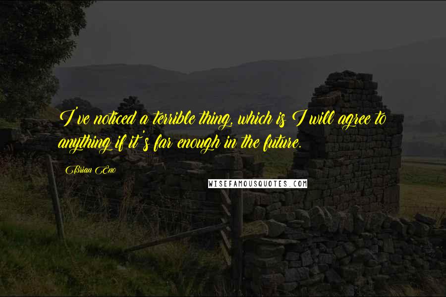 Brian Eno Quotes: I've noticed a terrible thing, which is I will agree to anything if it's far enough in the future.