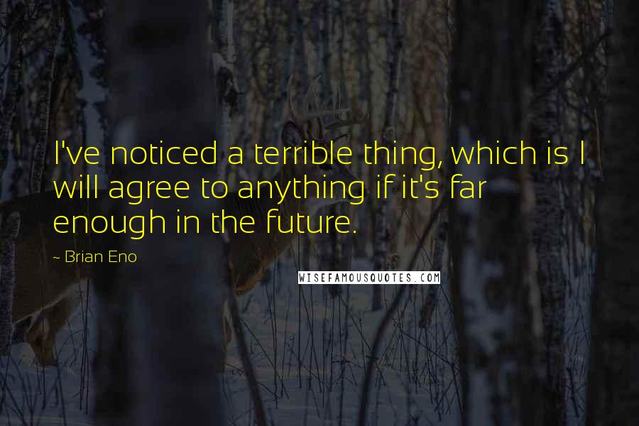 Brian Eno Quotes: I've noticed a terrible thing, which is I will agree to anything if it's far enough in the future.