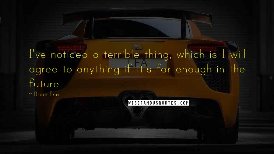 Brian Eno Quotes: I've noticed a terrible thing, which is I will agree to anything if it's far enough in the future.