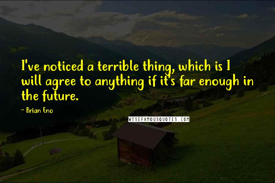 Brian Eno Quotes: I've noticed a terrible thing, which is I will agree to anything if it's far enough in the future.