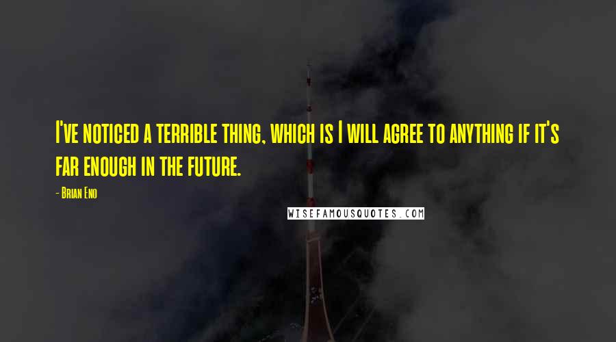 Brian Eno Quotes: I've noticed a terrible thing, which is I will agree to anything if it's far enough in the future.