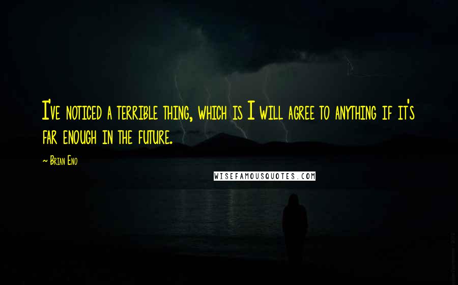 Brian Eno Quotes: I've noticed a terrible thing, which is I will agree to anything if it's far enough in the future.