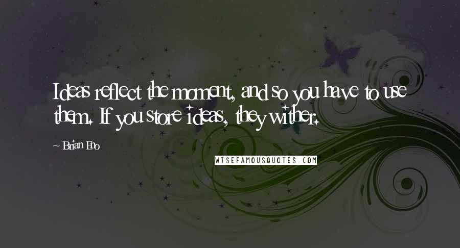 Brian Eno Quotes: Ideas reflect the moment, and so you have to use them. If you store ideas, they wither.