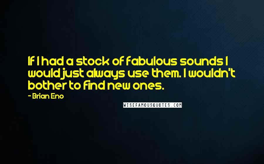 Brian Eno Quotes: If I had a stock of fabulous sounds I would just always use them. I wouldn't bother to find new ones.