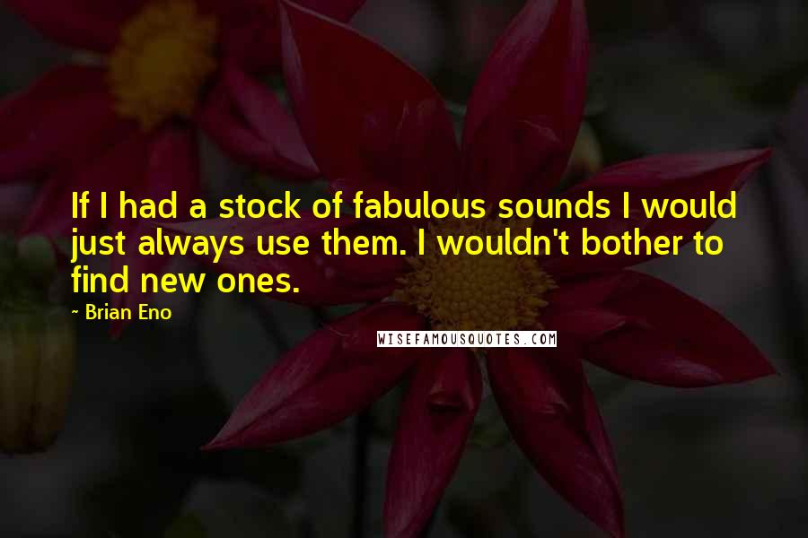 Brian Eno Quotes: If I had a stock of fabulous sounds I would just always use them. I wouldn't bother to find new ones.