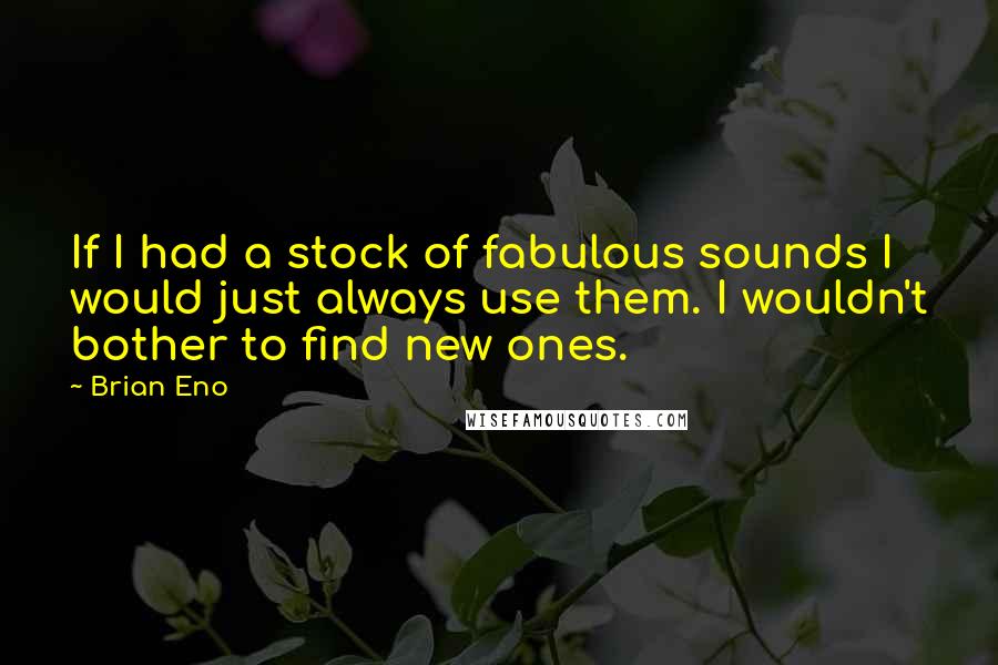 Brian Eno Quotes: If I had a stock of fabulous sounds I would just always use them. I wouldn't bother to find new ones.