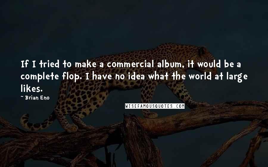 Brian Eno Quotes: If I tried to make a commercial album, it would be a complete flop. I have no idea what the world at large likes.