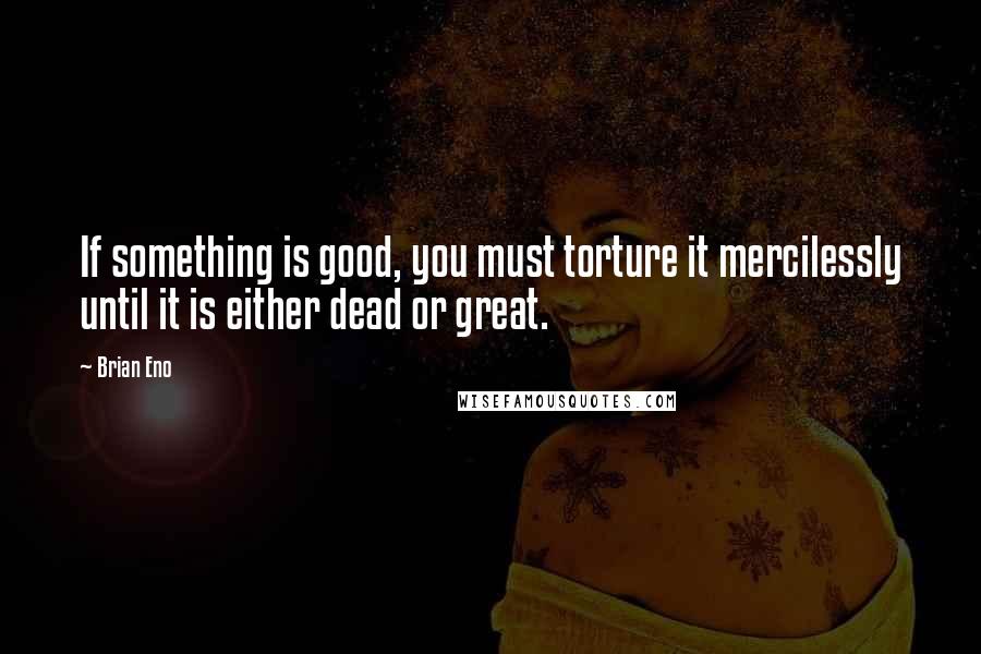 Brian Eno Quotes: If something is good, you must torture it mercilessly until it is either dead or great.