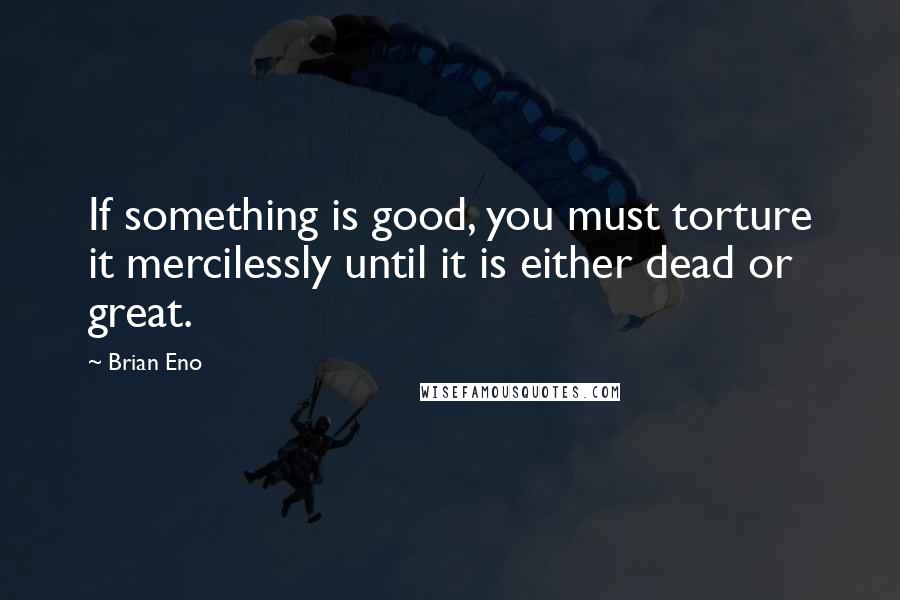 Brian Eno Quotes: If something is good, you must torture it mercilessly until it is either dead or great.