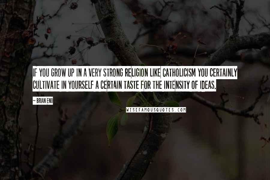 Brian Eno Quotes: If you grow up in a very strong religion like Catholicism you certainly cultivate in yourself a certain taste for the intensity of ideas.