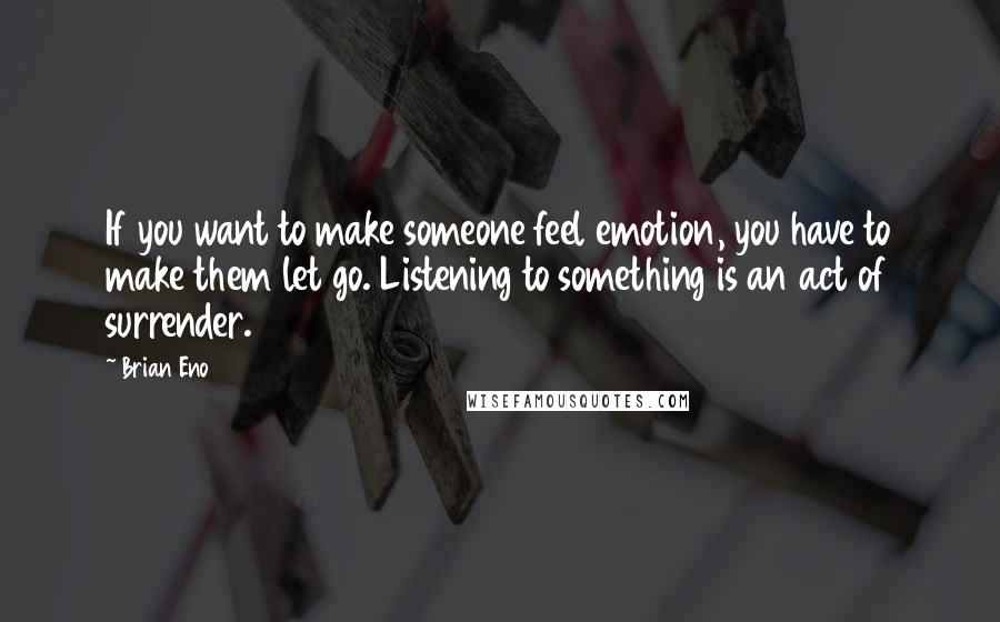 Brian Eno Quotes: If you want to make someone feel emotion, you have to make them let go. Listening to something is an act of surrender.