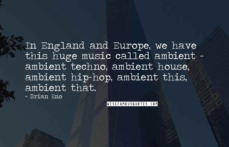 Brian Eno Quotes: In England and Europe, we have this huge music called ambient - ambient techno, ambient house, ambient hip-hop, ambient this, ambient that.