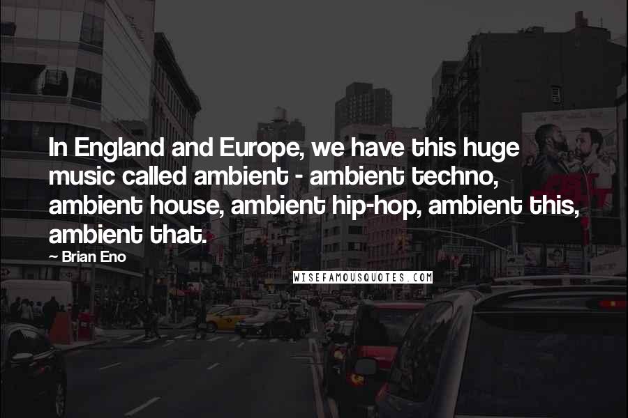 Brian Eno Quotes: In England and Europe, we have this huge music called ambient - ambient techno, ambient house, ambient hip-hop, ambient this, ambient that.