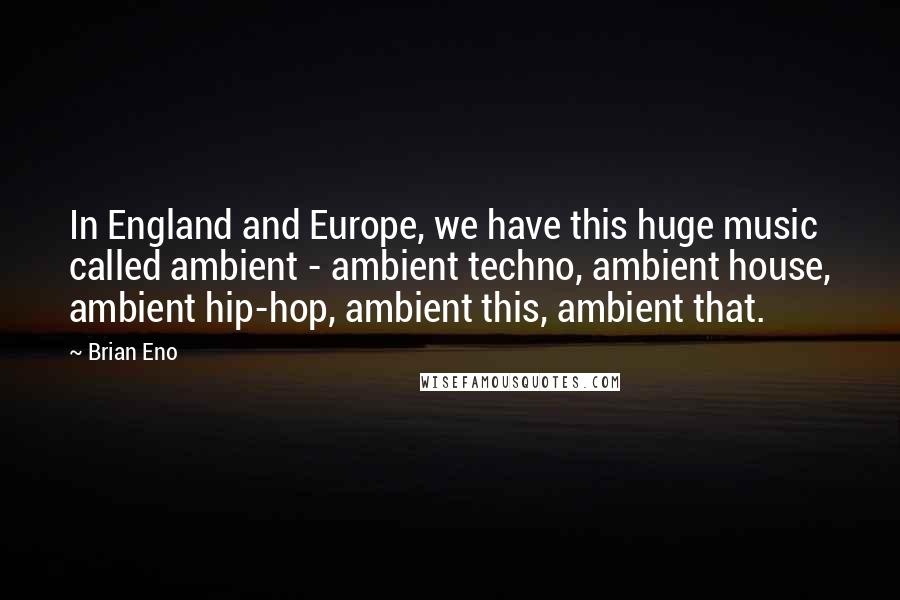 Brian Eno Quotes: In England and Europe, we have this huge music called ambient - ambient techno, ambient house, ambient hip-hop, ambient this, ambient that.