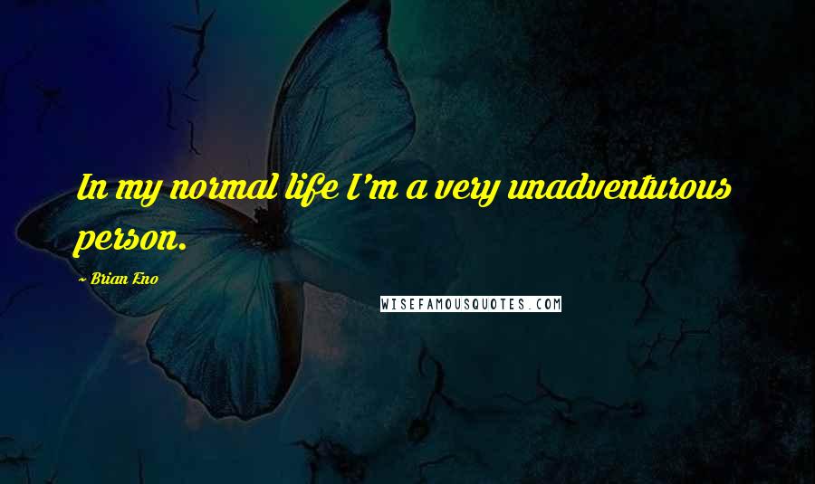 Brian Eno Quotes: In my normal life I'm a very unadventurous person.