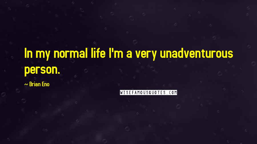 Brian Eno Quotes: In my normal life I'm a very unadventurous person.