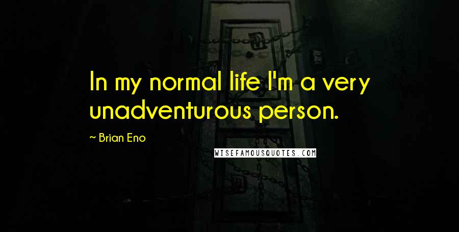 Brian Eno Quotes: In my normal life I'm a very unadventurous person.