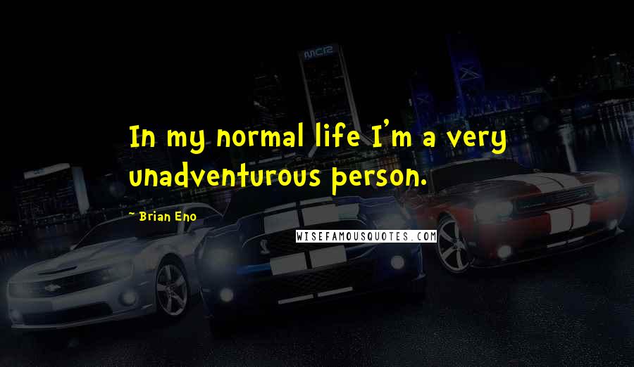 Brian Eno Quotes: In my normal life I'm a very unadventurous person.