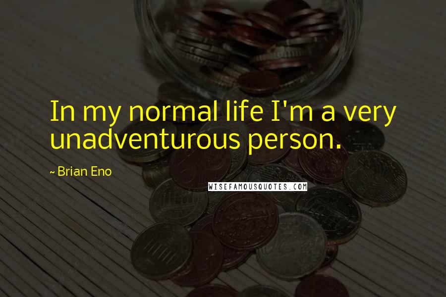 Brian Eno Quotes: In my normal life I'm a very unadventurous person.