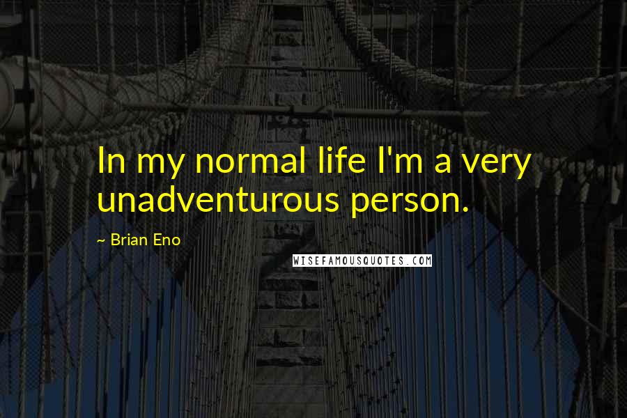 Brian Eno Quotes: In my normal life I'm a very unadventurous person.