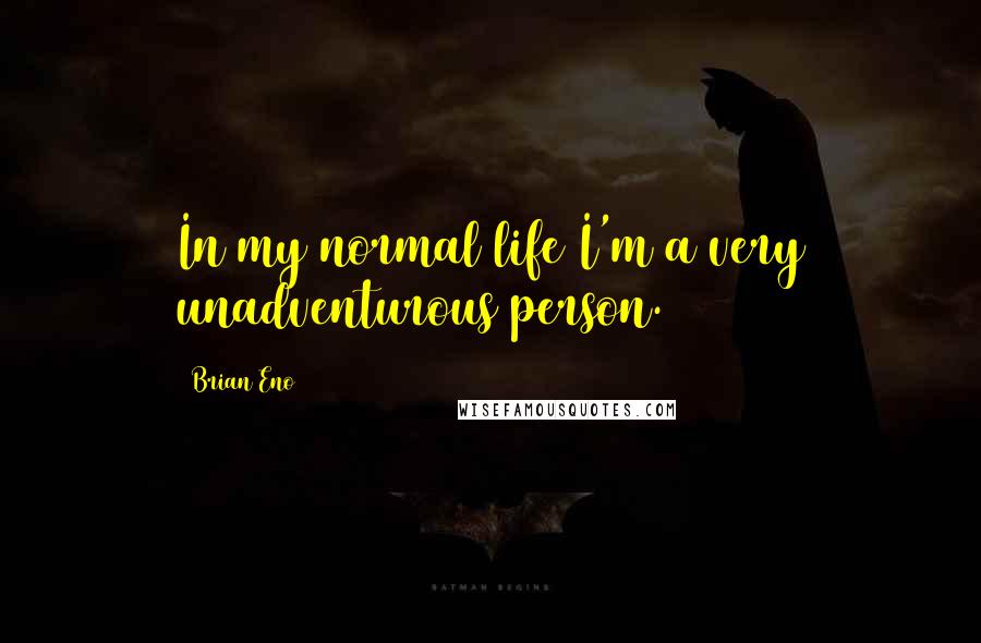 Brian Eno Quotes: In my normal life I'm a very unadventurous person.