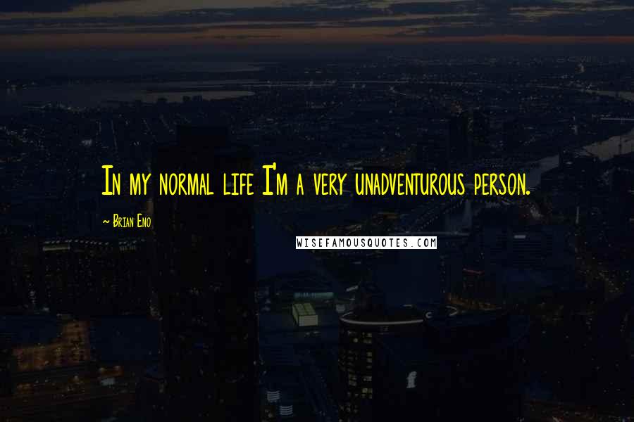 Brian Eno Quotes: In my normal life I'm a very unadventurous person.