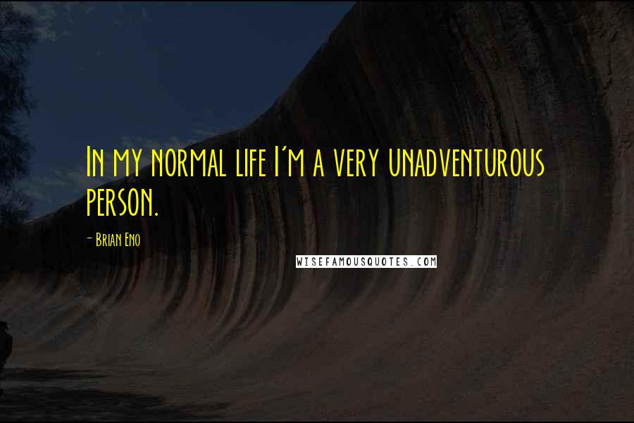 Brian Eno Quotes: In my normal life I'm a very unadventurous person.