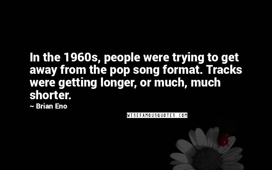 Brian Eno Quotes: In the 1960s, people were trying to get away from the pop song format. Tracks were getting longer, or much, much shorter.