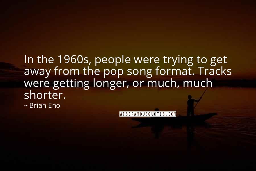 Brian Eno Quotes: In the 1960s, people were trying to get away from the pop song format. Tracks were getting longer, or much, much shorter.