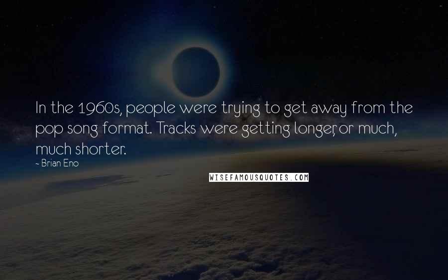 Brian Eno Quotes: In the 1960s, people were trying to get away from the pop song format. Tracks were getting longer, or much, much shorter.