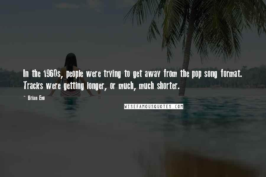 Brian Eno Quotes: In the 1960s, people were trying to get away from the pop song format. Tracks were getting longer, or much, much shorter.
