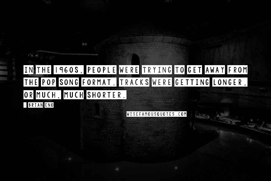 Brian Eno Quotes: In the 1960s, people were trying to get away from the pop song format. Tracks were getting longer, or much, much shorter.