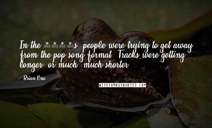 Brian Eno Quotes: In the 1960s, people were trying to get away from the pop song format. Tracks were getting longer, or much, much shorter.