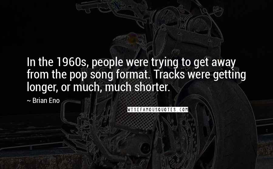 Brian Eno Quotes: In the 1960s, people were trying to get away from the pop song format. Tracks were getting longer, or much, much shorter.