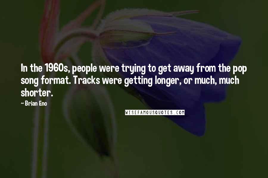 Brian Eno Quotes: In the 1960s, people were trying to get away from the pop song format. Tracks were getting longer, or much, much shorter.