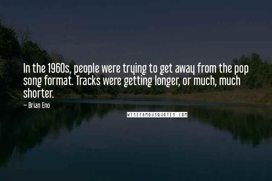 Brian Eno Quotes: In the 1960s, people were trying to get away from the pop song format. Tracks were getting longer, or much, much shorter.