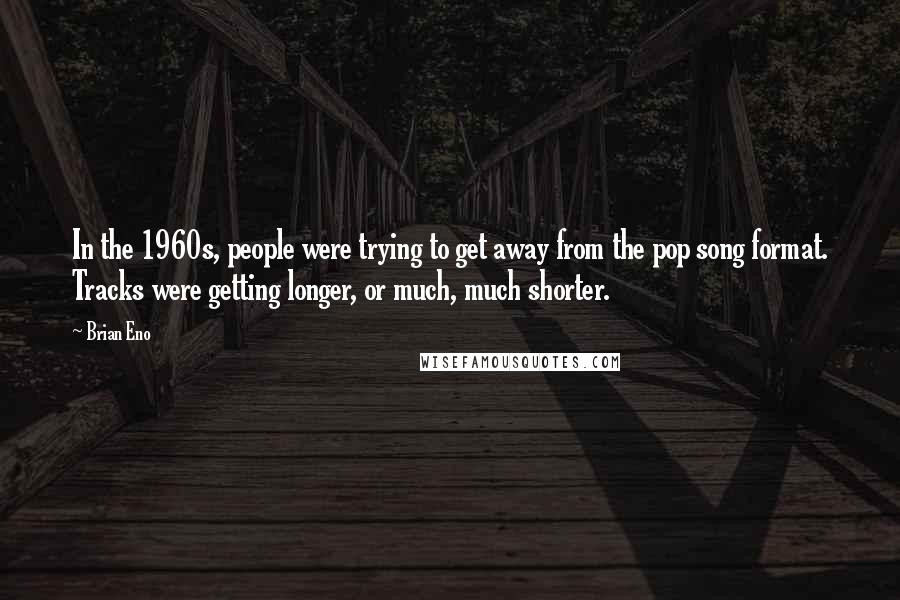 Brian Eno Quotes: In the 1960s, people were trying to get away from the pop song format. Tracks were getting longer, or much, much shorter.