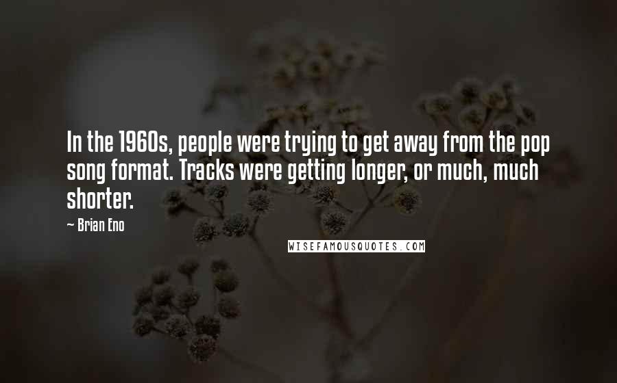 Brian Eno Quotes: In the 1960s, people were trying to get away from the pop song format. Tracks were getting longer, or much, much shorter.