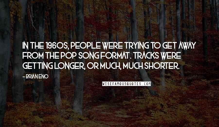 Brian Eno Quotes: In the 1960s, people were trying to get away from the pop song format. Tracks were getting longer, or much, much shorter.