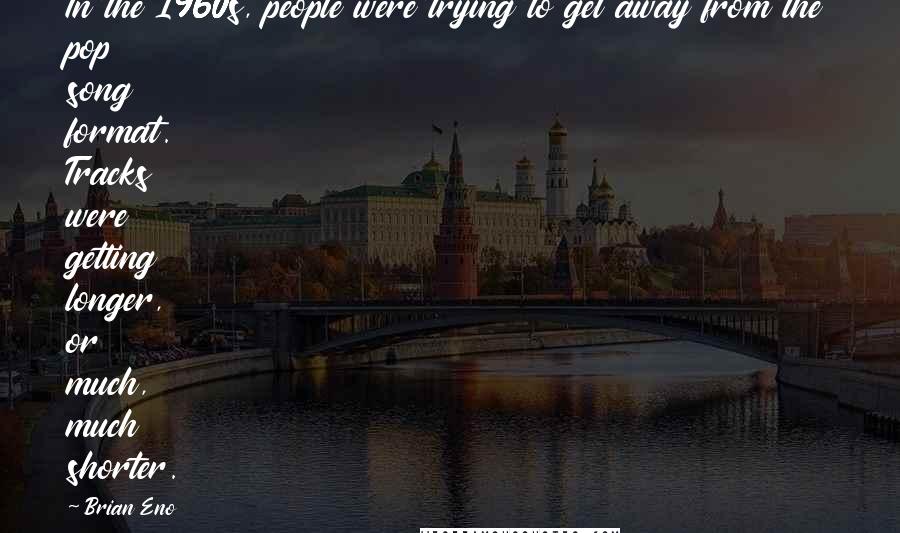 Brian Eno Quotes: In the 1960s, people were trying to get away from the pop song format. Tracks were getting longer, or much, much shorter.