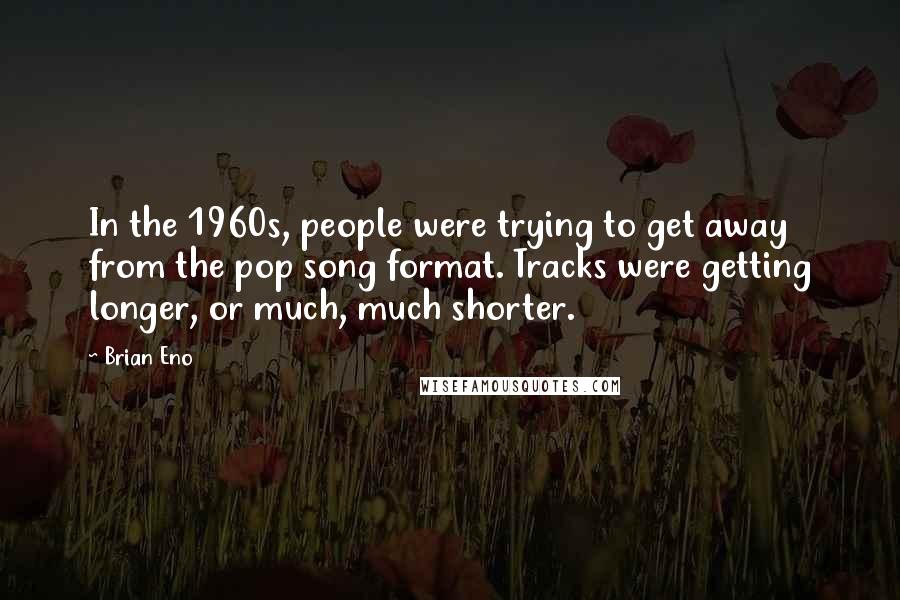 Brian Eno Quotes: In the 1960s, people were trying to get away from the pop song format. Tracks were getting longer, or much, much shorter.