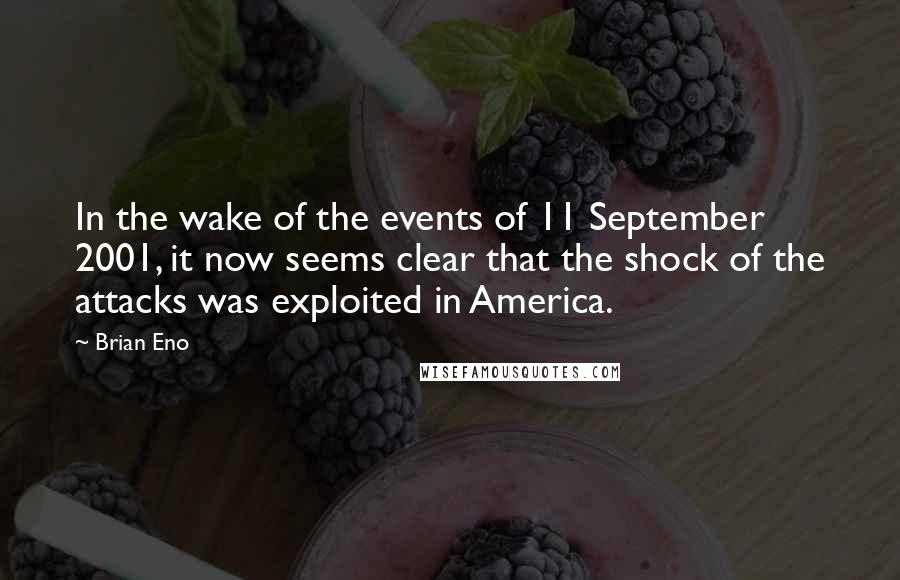 Brian Eno Quotes: In the wake of the events of 11 September 2001, it now seems clear that the shock of the attacks was exploited in America.