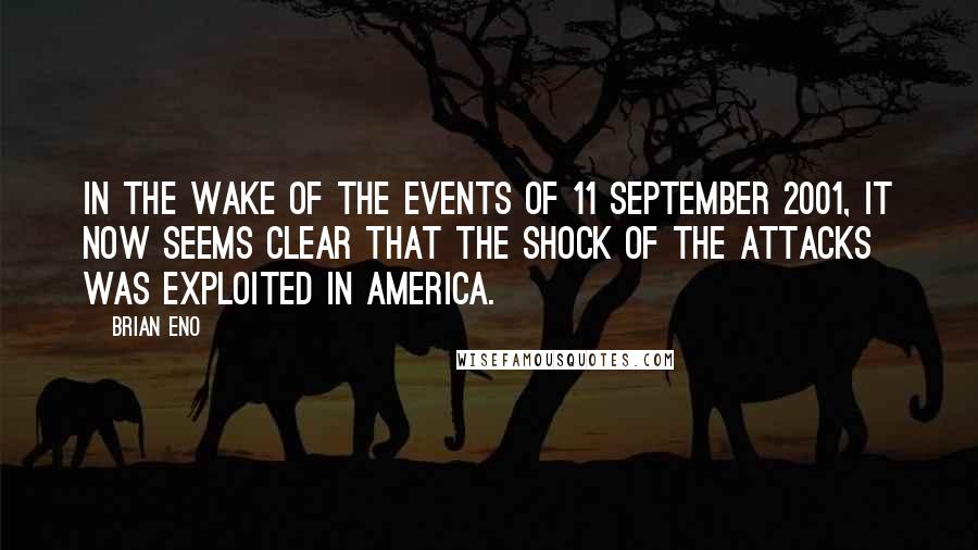 Brian Eno Quotes: In the wake of the events of 11 September 2001, it now seems clear that the shock of the attacks was exploited in America.