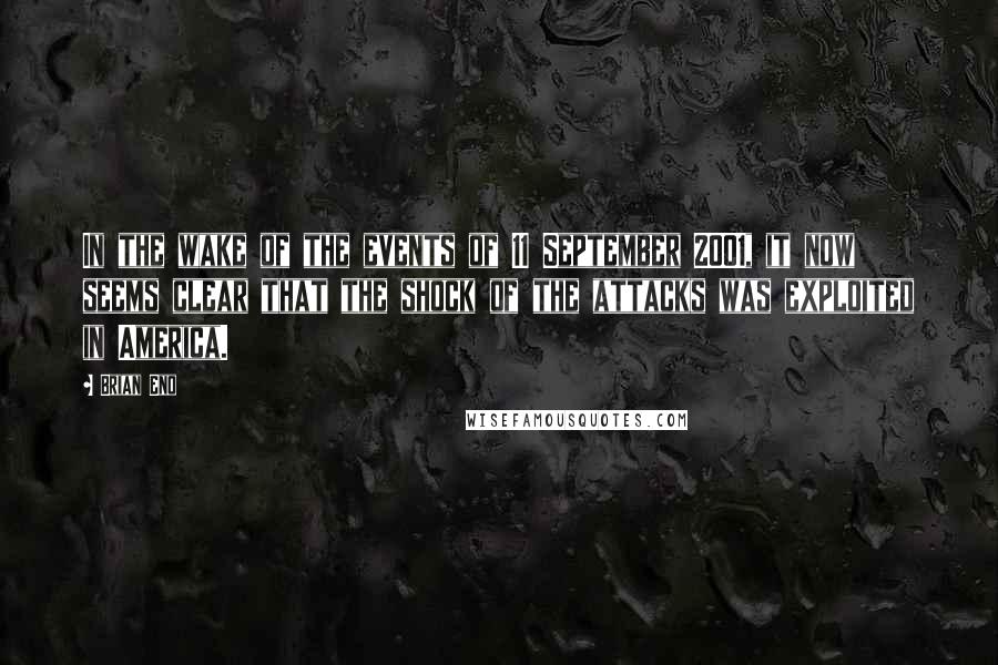 Brian Eno Quotes: In the wake of the events of 11 September 2001, it now seems clear that the shock of the attacks was exploited in America.